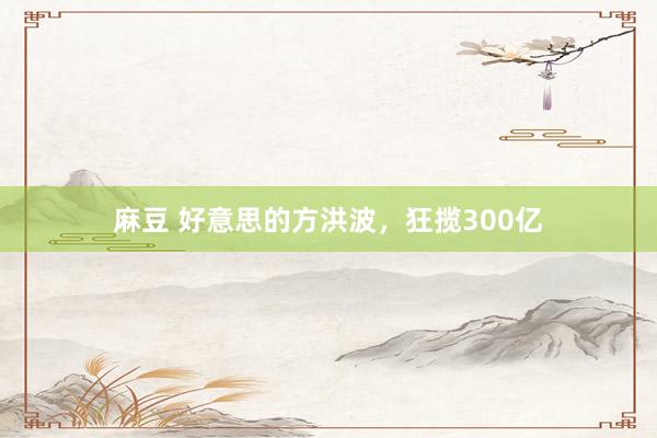 麻豆 好意思的方洪波，狂揽300亿