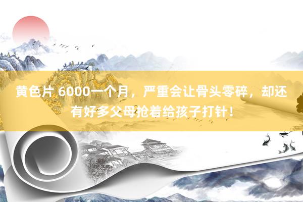 黄色片 6000一个月，严重会让骨头零碎，却还有好多父母抢着给孩子打针！