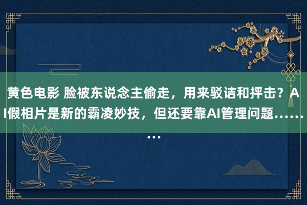 黄色电影 脸被东说念主偷走，用来驳诘和抨击？AI假相片是新的霸凌妙技，但还要靠AI管理问题……