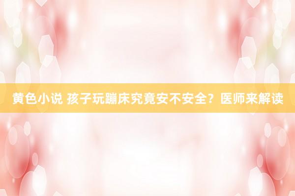 黄色小说 孩子玩蹦床究竟安不安全？医师来解读