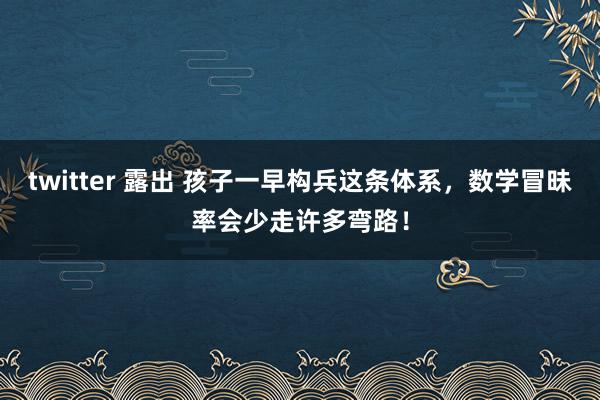 twitter 露出 孩子一早构兵这条体系，数学冒昧率会少走许多弯路！