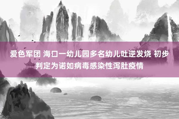 爱色军团 海口一幼儿园多名幼儿吐逆发烧 初步判定为诺如病毒感染性泻肚疫情