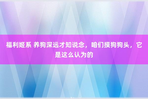 福利姬系 养狗深远才知说念，咱们摸狗狗头，它是这么认为的