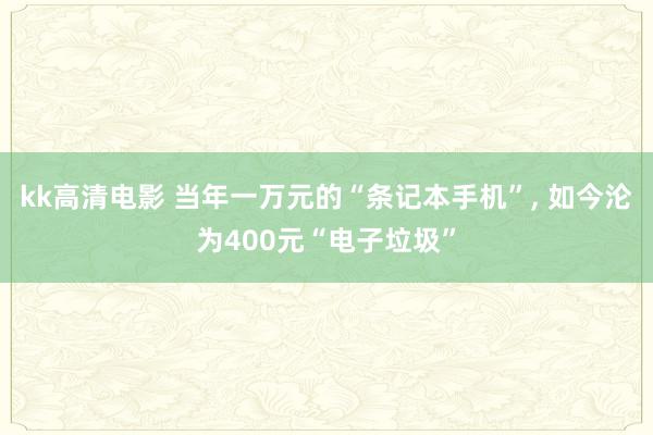 kk高清电影 当年一万元的“条记本手机”， 如今沦为400元“电子垃圾”