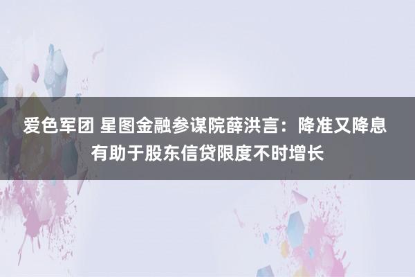 爱色军团 星图金融参谋院薛洪言：降准又降息 有助于股东信贷限度不时增长