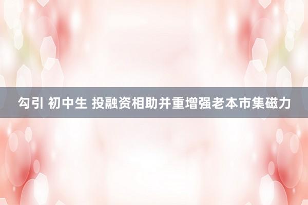 勾引 初中生 投融资相助并重增强老本市集磁力