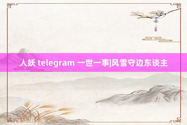 人妖 telegram 一世一事|风雪守边东谈主