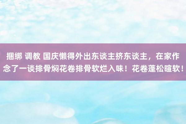 捆绑 调教 国庆懒得外出东谈主挤东谈主，在家作念了一谈排骨焖花卷排骨软烂入味！花卷蓬松暄软！