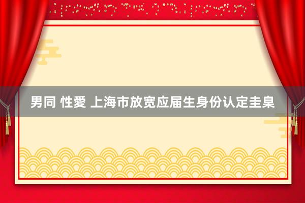 男同 性愛 上海市放宽应届生身份认定圭臬