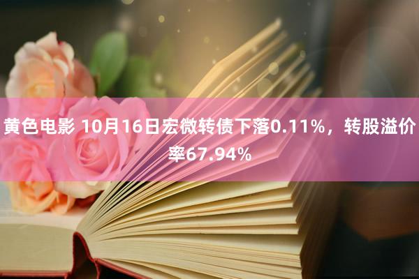 黄色电影 10月16日宏微转债下落0.11%,转股溢价率67.94%