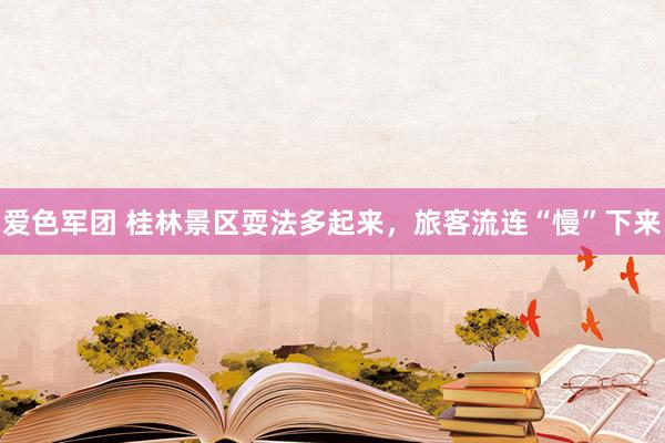 爱色军团 桂林景区耍法多起来，旅客流连“慢”下来
