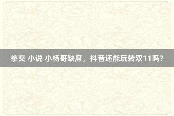 拳交 小说 小杨哥缺席，抖音还能玩转双11吗？