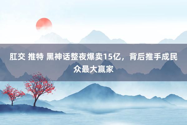 肛交 推特 黑神话整夜爆卖15亿，背后推手成民众最大赢家