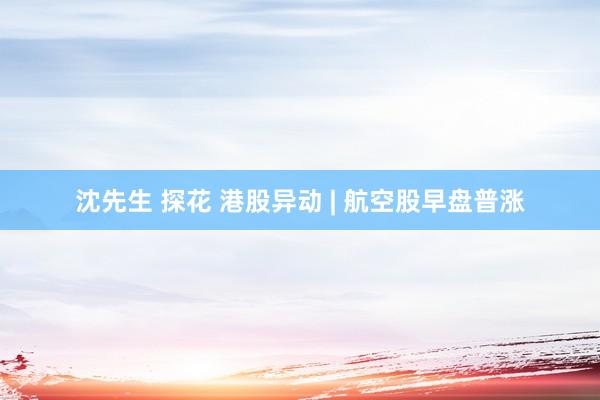 沈先生 探花 港股异动 | 航空股早盘普涨