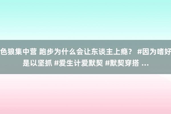 色狼集中营 跑步为什么会让东谈主上瘾？ #因为嗜好是以坚抓 #爱生计爱默契 #默契穿搭 ...