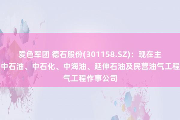 爱色军团 德石股份(301158.SZ)：现在主要客户是中石油、中石化、中海油、延伸石油及民营油气工程作事公司