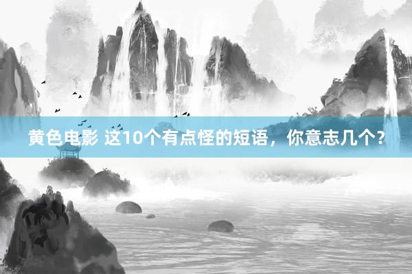 黄色电影 这10个有点怪的短语，你意志几个？