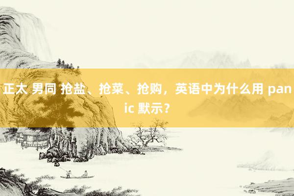 正太 男同 抢盐、抢菜、抢购，英语中为什么用 panic 默示？
