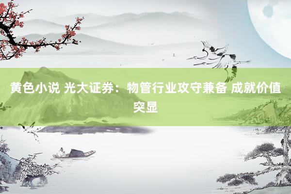 黄色小说 光大证券：物管行业攻守兼备 成就价值突显