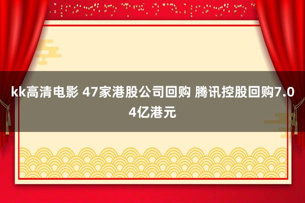 kk高清电影 47家港股公司回购 腾讯控股回购7.04亿港元