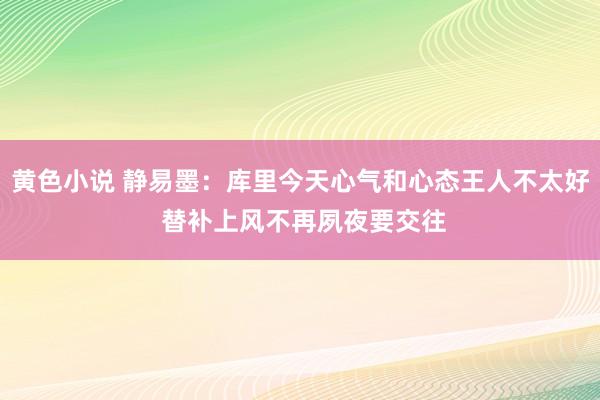 黄色小说 静易墨：库里今天心气和心态王人不太好 替补上风不再夙夜要交往