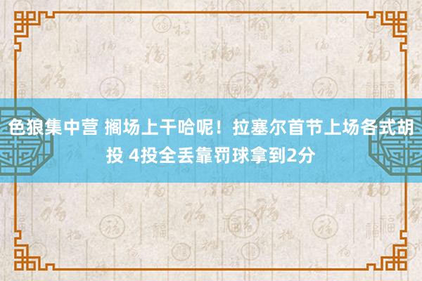色狼集中营 搁场上干哈呢！拉塞尔首节上场各式胡投 4投全丢靠罚球拿到2分