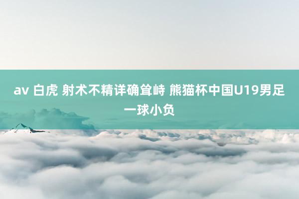 av 白虎 射术不精详确耸峙 熊猫杯中国U19男足一球小负