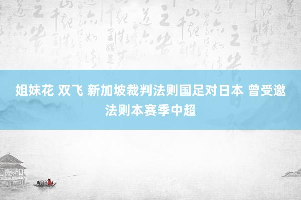 姐妹花 双飞 新加坡裁判法则国足对日本 曾受邀法则本赛季中超