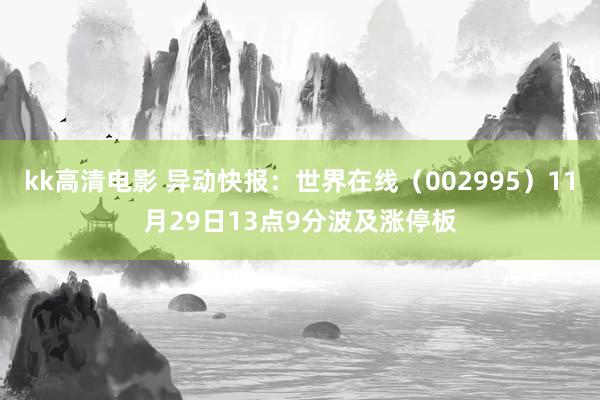 kk高清电影 异动快报:世界在线(002995)11月29日13点9分波及涨停板