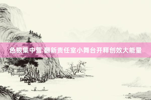 色狼集中营 翻新责任室小舞台开释创效大能量