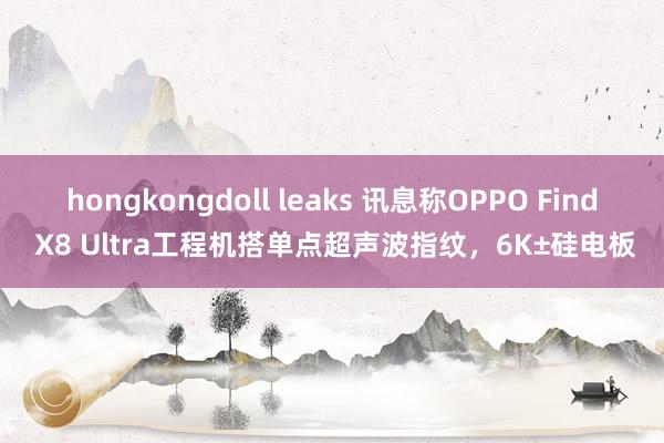 hongkongdoll leaks 讯息称OPPO Find X8 Ultra工程机搭单点超声波指纹，6K±硅电板