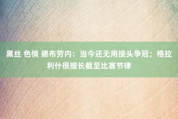 黑丝 色情 德布劳内：当今还无用接头争冠；格拉利什很擅长截至比赛节律