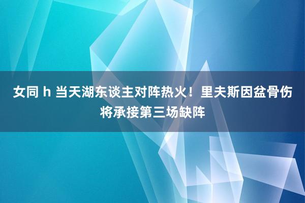 女同 h 当天湖东谈主对阵热火！里夫斯因盆骨伤将承接第三场缺阵