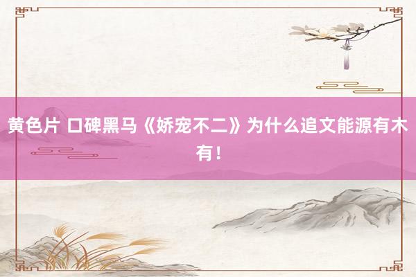 黄色片 口碑黑马《娇宠不二》为什么追文能源有木有！