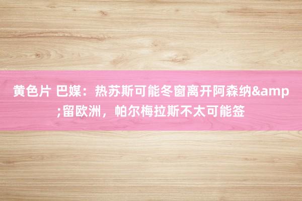 黄色片 巴媒：热苏斯可能冬窗离开阿森纳&留欧洲，帕尔梅拉斯不太可能签