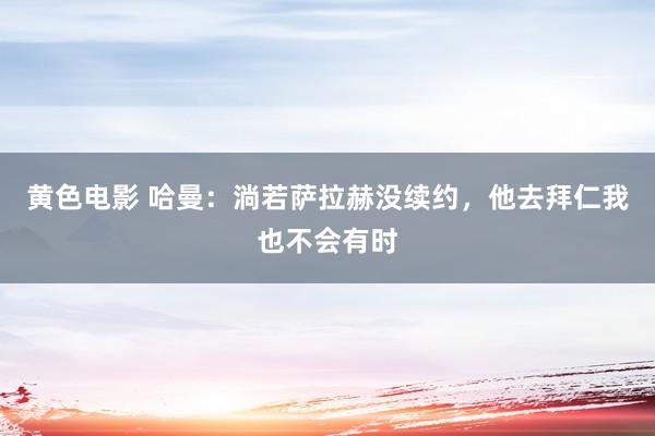 黄色电影 哈曼：淌若萨拉赫没续约，他去拜仁我也不会有时