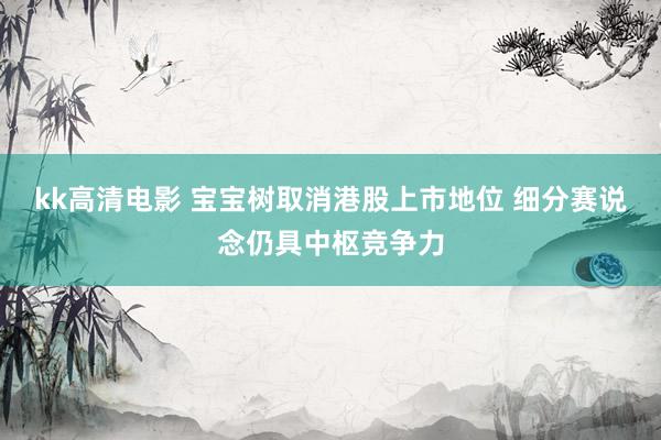 kk高清电影 宝宝树取消港股上市地位 细分赛说念仍具中枢竞争力