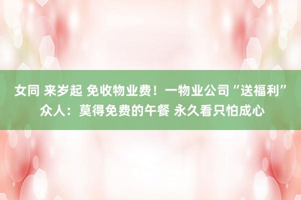 女同 来岁起 免收物业费！一物业公司“送福利” 众人：莫得免费的午餐 永久看只怕成心