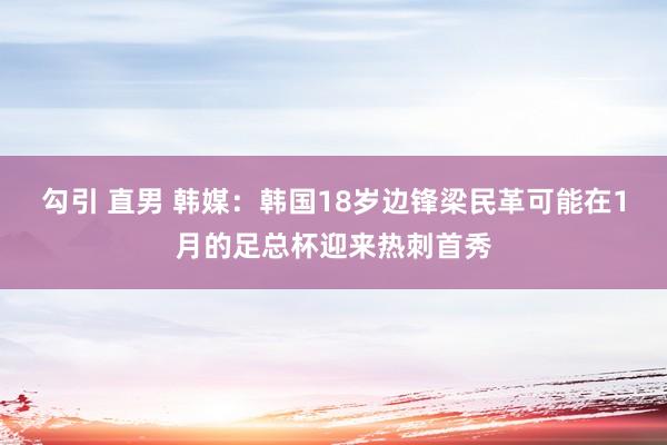 勾引 直男 韩媒：韩国18岁边锋梁民革可能在1月的足总杯迎来热刺首秀