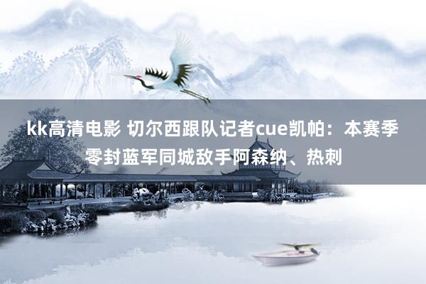 kk高清电影 切尔西跟队记者cue凯帕：本赛季零封蓝军同城敌手阿森纳、热刺