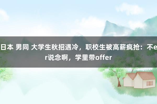 日本 男同 大学生秋招遇冷，职校生被高薪疯抢：不er说念啊，学里带offer
