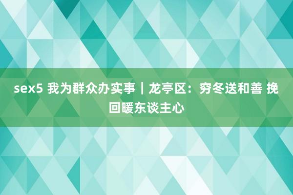 sex5 我为群众办实事｜龙亭区：穷冬送和善 挽回暖东谈主心