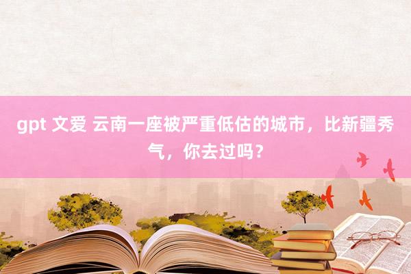 gpt 文爱 云南一座被严重低估的城市，比新疆秀气，你去过吗？