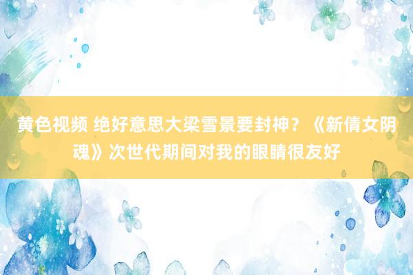 黄色视频 绝好意思大梁雪景要封神？《新倩女阴魂》次世代期间对我的眼睛很友好