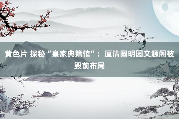 黄色片 探秘“皇家典籍馆”：厘清圆明园文源阁被毁前布局