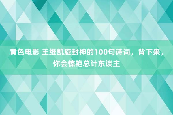 黄色电影 王维凯旋封神的100句诗词，背下来，你会惊艳总计东谈主