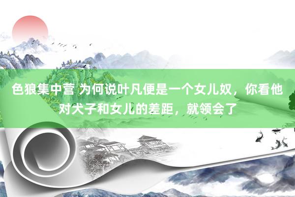 色狼集中营 为何说叶凡便是一个女儿奴，你看他对犬子和女儿的差距，就领会了