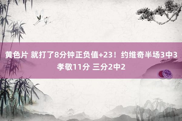 黄色片 就打了8分钟正负值+23！约维奇半场3中3孝敬11分 三分2中2