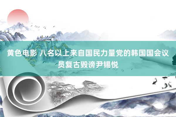 黄色电影 八名以上来自国民力量党的韩国国会议员复古毁谤尹锡悦