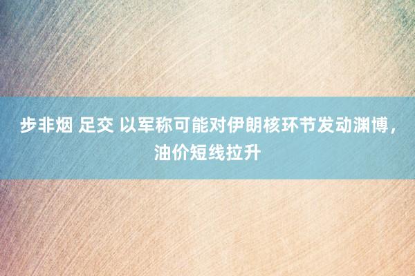 步非烟 足交 以军称可能对伊朗核环节发动渊博，油价短线拉升